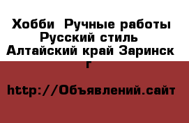 Хобби. Ручные работы Русский стиль. Алтайский край,Заринск г.